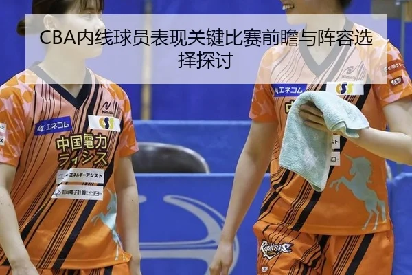 CBA内线球员表现关键比赛前瞻与阵容选择探讨