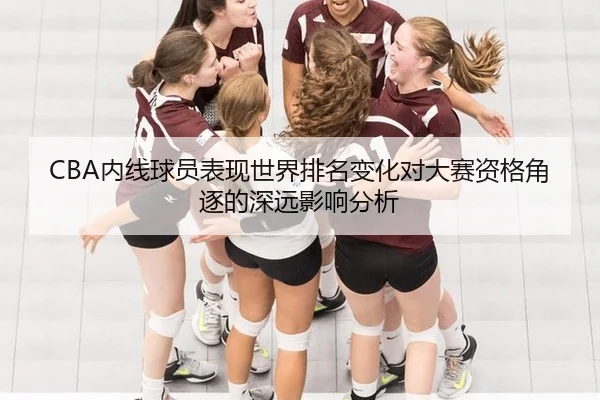 CBA内线球员表现世界排名变化对大赛资格角逐的深远影响分析