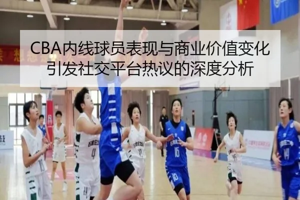CBA内线球员表现与商业价值变化引发社交平台热议的深度分析